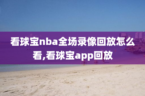 看球宝nba全场录像回放怎么看,看球宝app回放